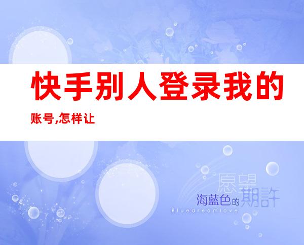 快手别人登录我的账号,怎样让他退出?（别人登录我快手,如何让他退出）