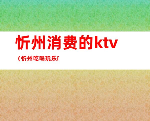 忻州消费的ktv（忻州吃喝玩乐）