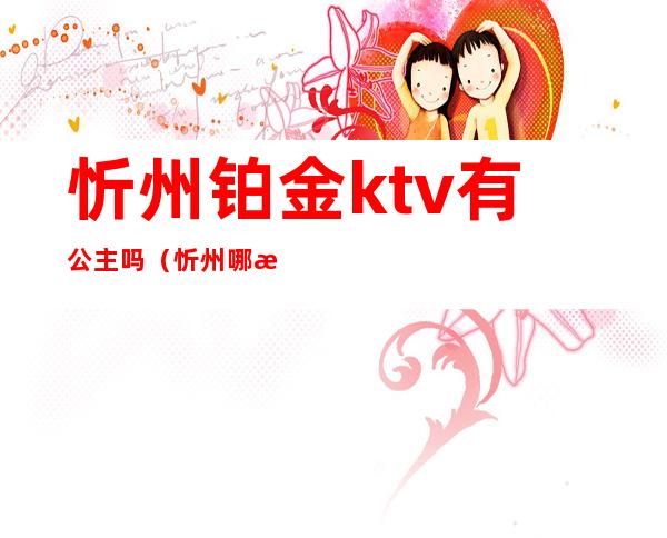 忻州铂金ktv有公主吗（忻州哪有陪唱的KTV）