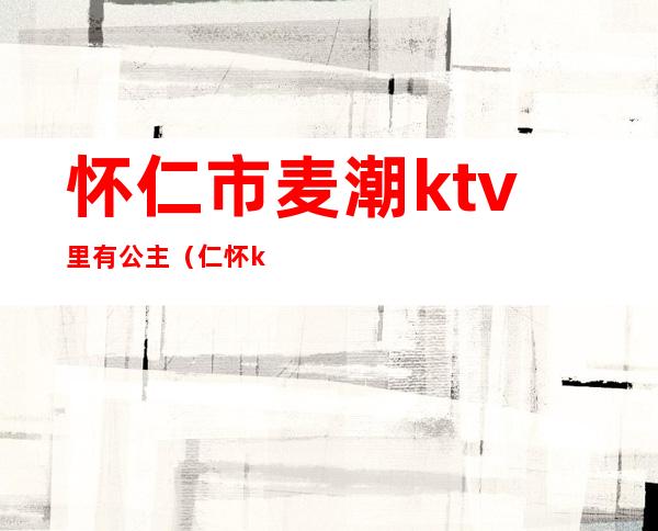 怀仁市麦潮ktv里有公主（仁怀ktv招聘公主吗）