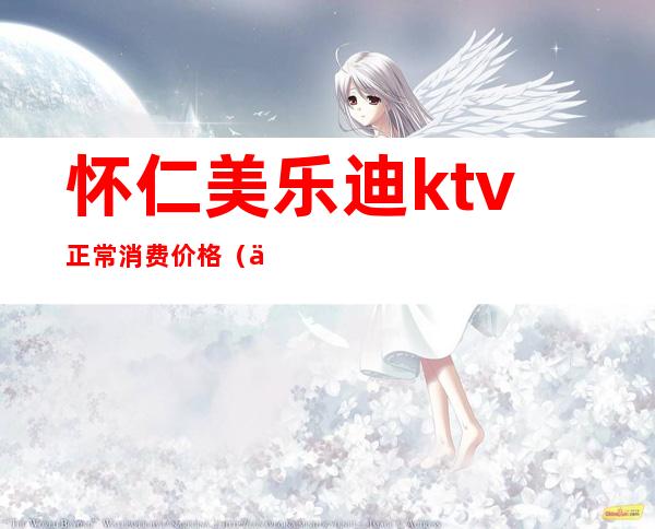 怀仁美乐迪ktv正常消费价格（仁怀ktv预订）