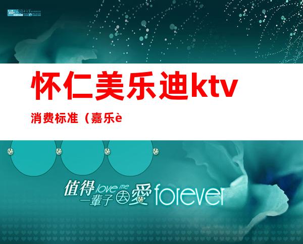 怀仁美乐迪ktv消费标准（嘉乐迪ktv消费）