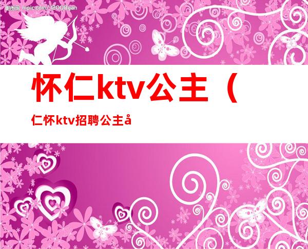 怀仁ktv公主（仁怀ktv招聘公主吗）