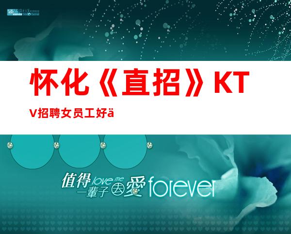 怀化《直招》KTV招聘女员工好上班急缺人【欢迎咨询】