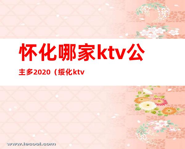 怀化哪家ktv公主多2020（绥化ktv里面有公主吗2020）