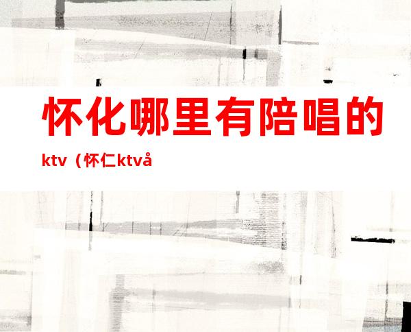 怀化哪里有陪唱的ktv（怀仁ktv哪有陪唱的）