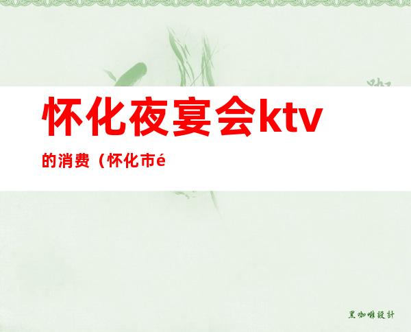 怀化夜宴会ktv的消费（怀化市高档KTV）