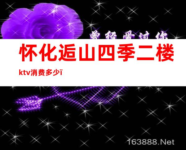 怀化逅山四季二楼ktv消费多少（怀化四季娱乐会所电话）