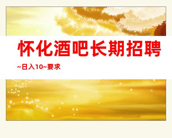 怀化酒吧长期招聘~日入10~要求160以上