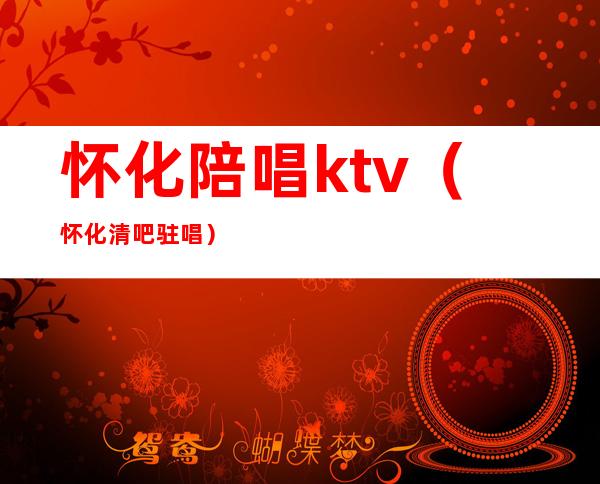 怀化陪唱ktv（怀化清吧驻唱）