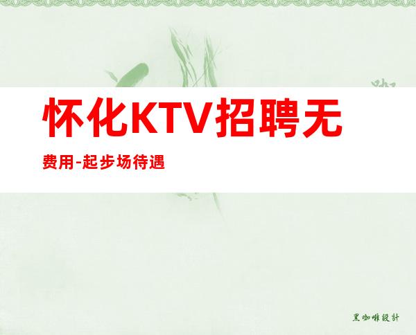 怀化KTV招聘无费用-起步场待遇本市好