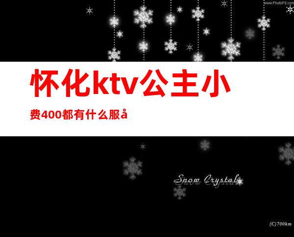 怀化ktv公主小费400都有什么服务（怀化麦霸ktv有公主吗）