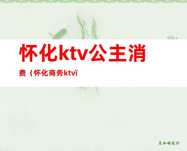 怀化ktv公主消费（怀化商务ktv）