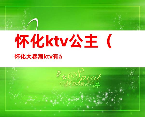 怀化ktv公主（怀化大春潮ktv有公主吗）