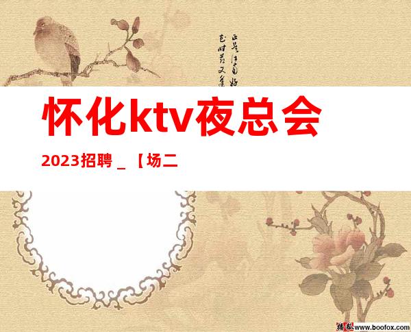 怀化ktv夜总会2023招聘＿【场二班每天有】