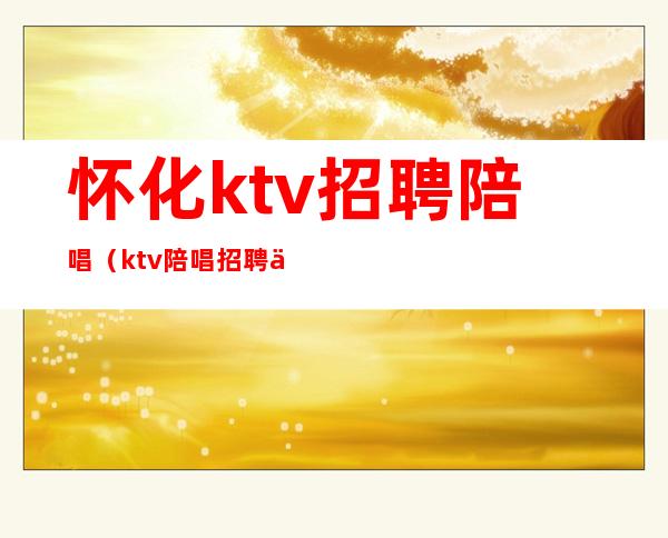 怀化ktv招聘陪唱（ktv陪唱招聘信息）