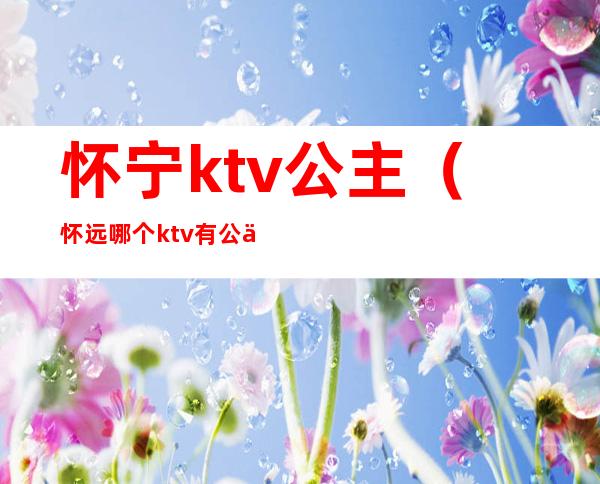 怀宁ktv公主（怀远哪个ktv有公主）