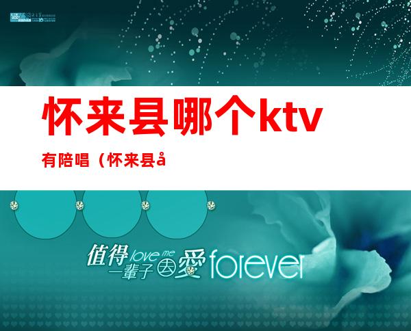 怀来县哪个ktv有陪唱（怀来县哪个ktv有陪唱的）