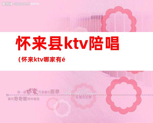 怀来县ktv陪唱（怀来ktv哪家有陪唱）