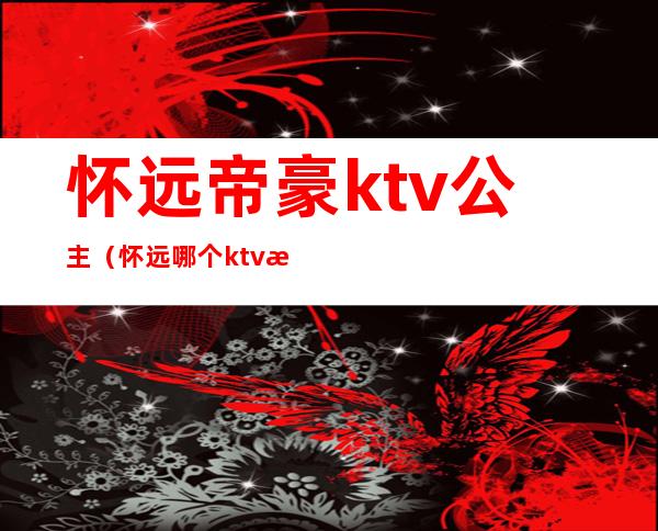 怀远帝豪ktv公主（怀远哪个ktv有公主）