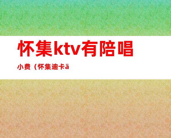 怀集ktv有陪唱小费（怀集迪卡乐ktv小房多少钱）