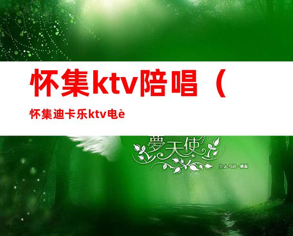 怀集ktv陪唱（怀集迪卡乐ktv电话）