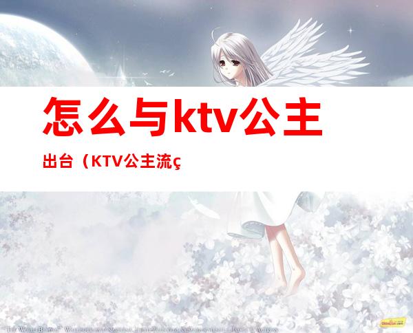 怎么与ktv公主出台（KTV公主流程）