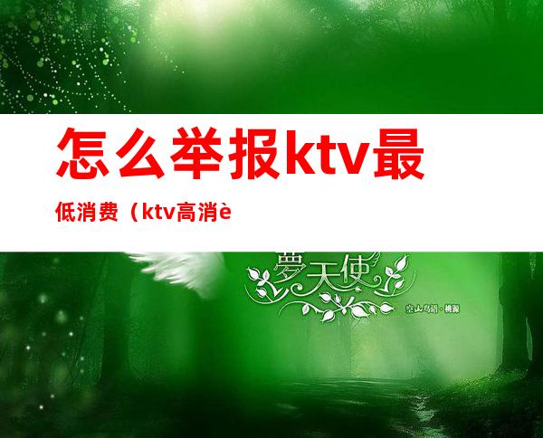 怎么举报ktv最低消费（ktv高消费可以举报吗）