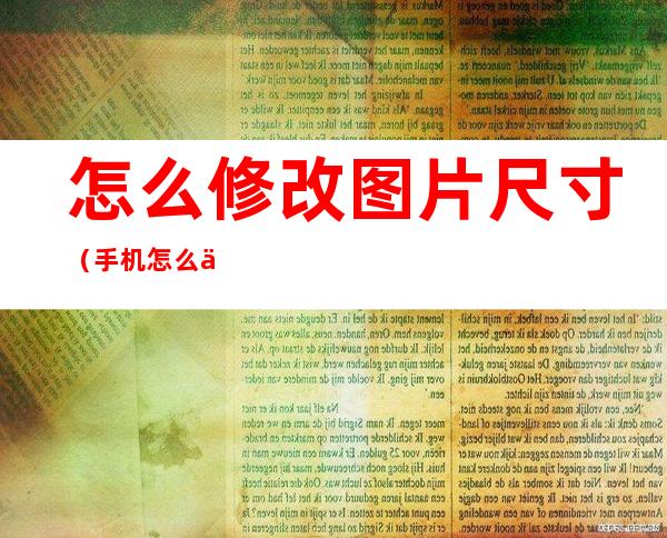 怎么修改图片尺寸（手机怎么修改图片尺寸）