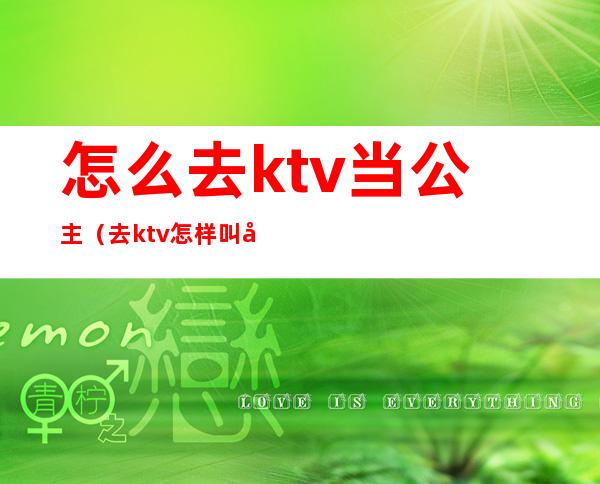 怎么去ktv当公主（去ktv怎样叫公主）