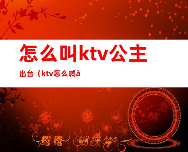 怎么叫ktv公主出台（ktv怎么喊公主）