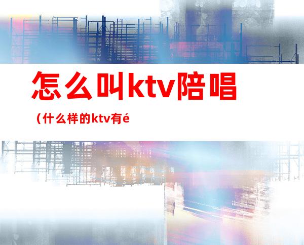 怎么叫ktv陪唱（什么样的ktv有陪唱）