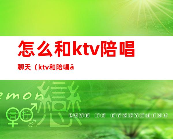 怎么和ktv陪唱聊天（ktv和陪唱一般怎么聊天）