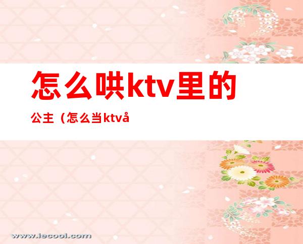 怎么哄ktv里的公主（怎么当ktv公主）