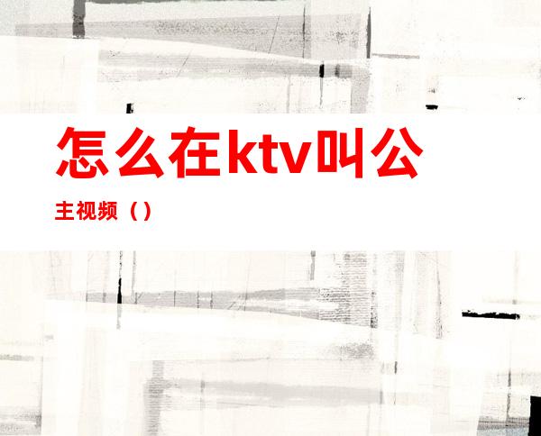 怎么在ktv叫公主视频（）