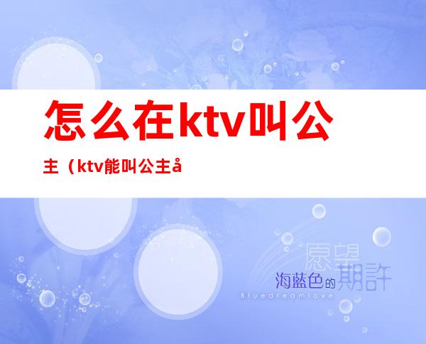 怎么在ktv叫公主（ktv能叫公主吗）