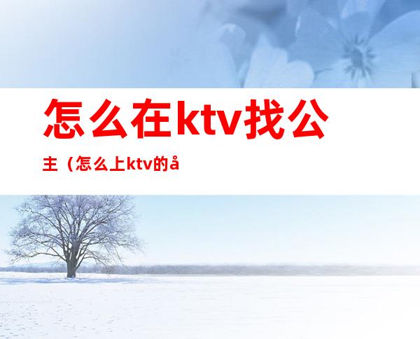 怎么在ktv找公主（怎么上ktv的公主）