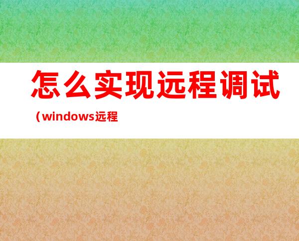 怎么实现远程调试（windows远程调试）