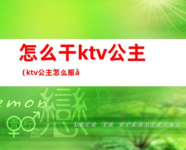 怎么干ktv公主（ktv公主怎么服务）