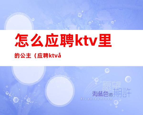 怎么应聘ktv里的公主（应聘ktv公主直接去店里吗）