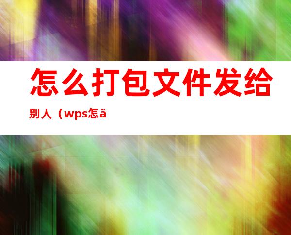 怎么打包文件发给别人（wps怎么打包文件发给别人）