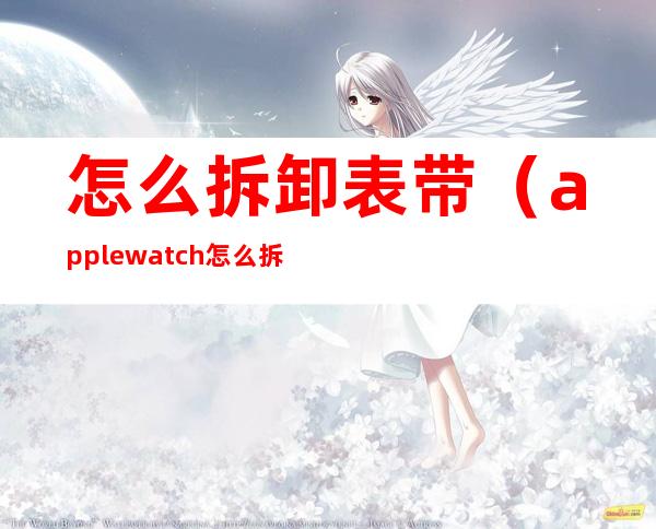 怎么拆卸表带（apple watch怎么拆卸表带）