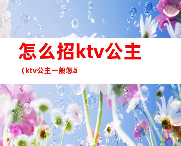 怎么招ktv公主（ktv公主一般怎么招）