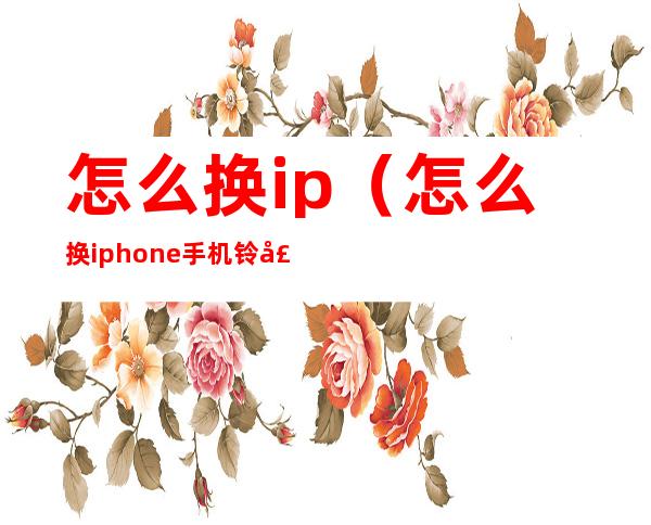 怎么换ip（怎么换iphone手机铃声）