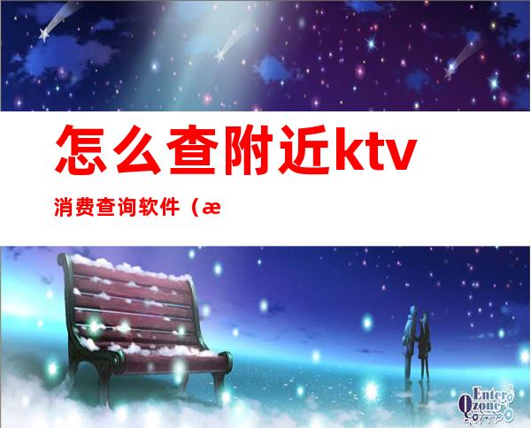 怎么查附近ktv消费查询软件（查找ktv的软件下载）