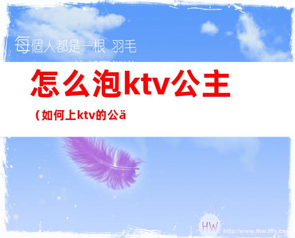 怎么泡ktv公主（如何上ktv的公主）