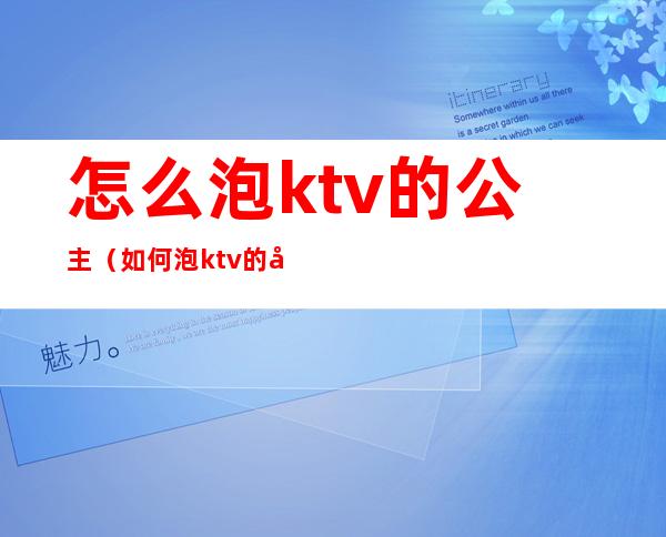 怎么泡ktv的公主（如何泡ktv的公主）