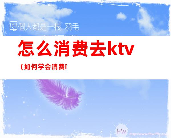 怎么消费去ktv（如何学会消费）