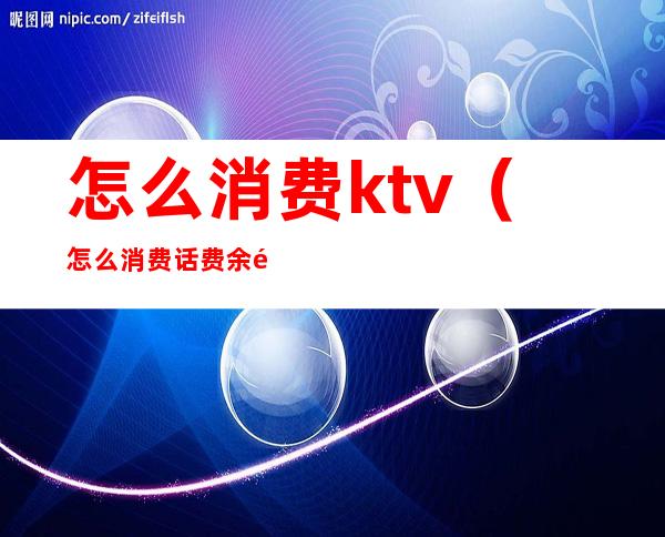 怎么消费ktv（怎么消费话费余额）