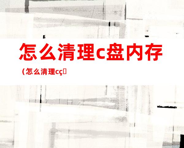 怎么清理c盘内存（怎么清理c盘）